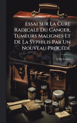 bokomslag Essai Sur La Cure Radicale Du Cancer, Tumeurs Malignes Et De La Syphilis Par Un Nouveau ProcÃ(c)dÃ(c)