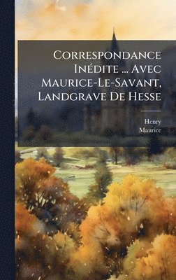 Henry, Maurice - Correspondance InÃ(c)dite ... Avec Maurice-Le-Savant, Landgrave De Hesse, Inbunden