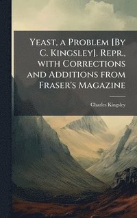 bokomslag Yeast, a Problem [By C. Kingsley]. Repr., with Corrections and Additions from Fraser's Magazine
