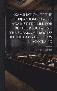 bokomslag Examination of the Objections Stated Against the Bill for Better Regulating the Forms of Process in the Courts of Law in Scotland