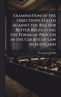 bokomslag Examination of the Objections Stated Against the Bill for Better Regulating the Forms of Process in the Courts of Law in Scotland