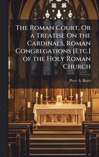 bokomslag The Roman Court, Or a Treatise On the Cardinals, Roman Congregations [Etc.] of the Holy Roman Church