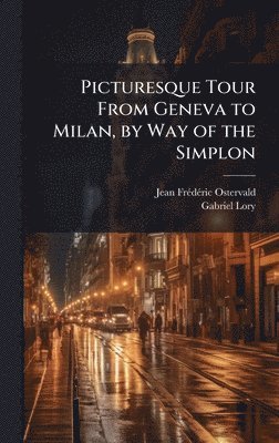 Jean Frã(c)Dã(c)Ric Ostervald, Gabriel Lory, Jean FrÃ©dÃ©ric Ostervald - Picturesque Tour From Geneva to Milan, by Way of the Simplon, Inbunden