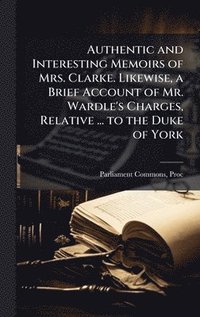 bokomslag Authentic and Interesting Memoirs of Mrs. Clarke. Likewise, a Brief Account of Mr. Wardle's Charges, Relative ... to the Duke of York