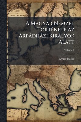 bokomslag A Magyar Nemzet TörtÃ(c)nete Az Ã rpàdhàzi Kiràlyok Alatt
