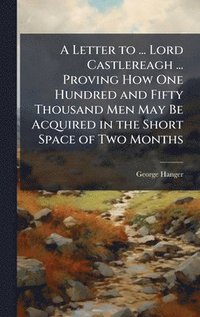 bokomslag Letter to ... Lord Castlereagh ... Proving How One Hundred and Fifty Thousand Men May Be Acquired in the Short Space of Two Months