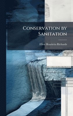 Ellen Henrietta Richards - Conservation by Sanitation, Inbunden