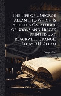 bokomslag Life of ... George Allan ... to Which Is Added, a Catalogue of Books and Tracts Printed ... at Blackwell Grange, Ed. by R.H. Allan