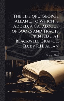 bokomslag Life of ... George Allan ... to Which Is Added, a Catalogue of Books and Tracts Printed ... at Blackwell Grange, Ed. by R.H. Allan