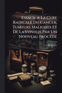 bokomslag Essai Sur La Cure Radicale Du Cancer, Tumeurs Malignes Et De La Syphilis Par Un Nouveau ProcÃ(c)dÃ(c)