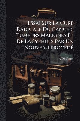 bokomslag Essai Sur La Cure Radicale Du Cancer, Tumeurs Malignes Et De La Syphilis Par Un Nouveau ProcÃ(c)dÃ(c)