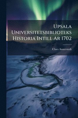 Claes Annerstedt - Upsala Universitetsbiblioteks Historia Intill Ar 1702, Häftad