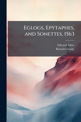 Edward Arber, Barnabe Googe - Eglogs, Epytaphes, and Sonettes, 1563, Häftad