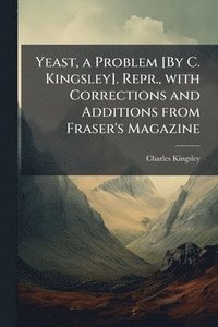 bokomslag Yeast, a Problem [By C. Kingsley]. Repr., with Corrections and Additions from Fraser's Magazine