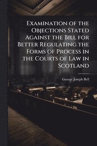 bokomslag Examination of the Objections Stated Against the Bill for Better Regulating the Forms of Process in the Courts of Law in Scotland