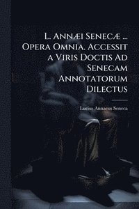 bokomslag L. AnnÃ]i SenecÃ] ... Opera Omnia. Accessit a Viris Doctis Ad Senecam Annotatorum Dilectus