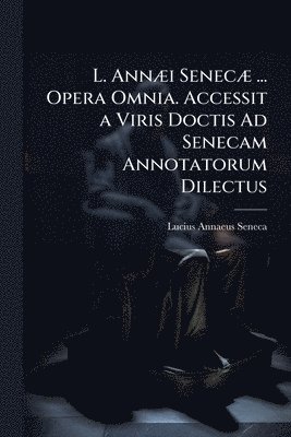 bokomslag L. AnnÃ]i SenecÃ] ... Opera Omnia. Accessit a Viris Doctis Ad Senecam Annotatorum Dilectus