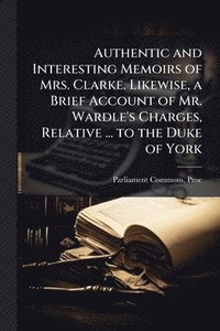 bokomslag Authentic and Interesting Memoirs of Mrs. Clarke. Likewise, a Brief Account of Mr. Wardle's Charges, Relative ... to the Duke of York
