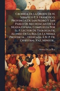 bokomslag Cronica De La Orden De N. Serafico P. S. Francisco, Provincia De San Pedro Y San Pablo De Mechoacan En La Nueva España. Compuesta Por El P. Lector De Teologia Fr. Alonso De La Rea Da La Misma Provi...