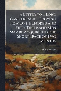 bokomslag Letter to ... Lord Castlereagh ... Proving How One Hundred and Fifty Thousand Men May Be Acquired in the Short Space of Two Months