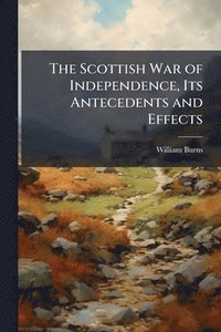 bokomslag The Scottish War of Independence, Its Antecedents and Effects