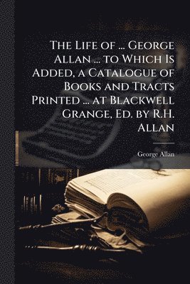bokomslag Life of ... George Allan ... to Which Is Added, a Catalogue of Books and Tracts Printed ... at Blackwell Grange, Ed. by R.H. Allan