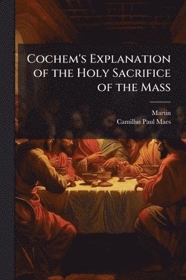 bokomslag Cochem's Explanation of the Holy Sacrifice of the Mass