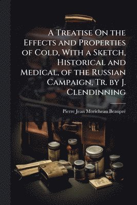 bokomslag Treatise On the Effects and Properties of Cold, With a Sketch, Historical and Medical, of the Russian Campaign, Tr. by J. Clendinning