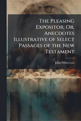 Pleasing Expositor; Or, Anecdotes Illustrative of Select Passages of the New Testament