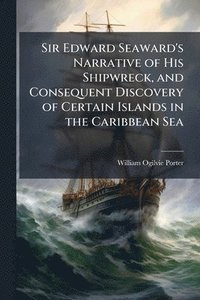 bokomslag Sir Edward Seaward's Narrative of His Shipwreck, and Consequent Discovery of Certain Islands in the Caribbean Sea