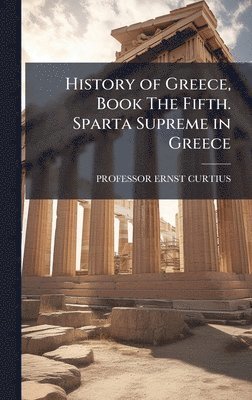 Ernst Curtius, PROFESSOR ERNST CURTIUS - History of Greece, Book The Fifth. Sparta Supreme in Greece, Inbunden