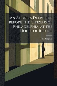 bokomslag Address Delivered Before the Citizens of Philadelphia, at the House of Refuge