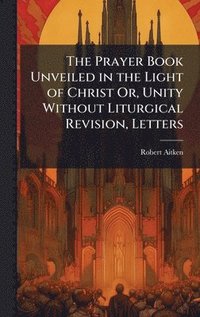 bokomslag Prayer Book Unveiled in the Light of Christ Or, Unity Without Liturgical Revision, Letters