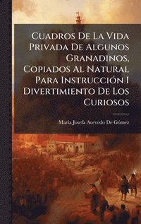 bokomslag Cuadros De La Vida Privada De Algunos Granadinos, Copiados Al Natural Para InstrucciÃ3n I Divertimiento De Los Curiosos