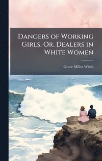 bokomslag Dangers of Working Girls, Or, Dealers in White Women