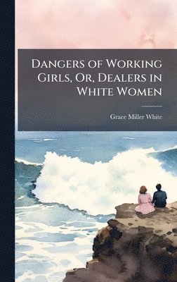 bokomslag Dangers of Working Girls, Or, Dealers in White Women
