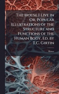 bokomslag House I Live in Or, Popular Illustrations of the Structure and Functions of the Human Body, Ed. by T.C. Girtin