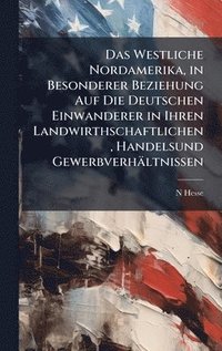 bokomslag Westliche Nordamerika, in Besonderer Beziehung Auf Die Deutschen Einwanderer in Ihren Landwirthschaftlichen, Handelsund Gewerbverhältnissen