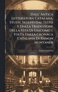 bokomslag Dall' Antica Letteratura Catalana, Studii, Seguiti Dal Testo E Dalla Traduzione Della Vita Di Giacomo I. Tolta Dalla Cronaca Catalana Di Ramon Muntaner
