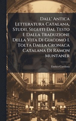 bokomslag Dall' Antica Letteratura Catalana, Studii, Seguiti Dal Testo E Dalla Traduzione Della Vita Di Giacomo I. Tolta Dalla Cronaca Catalana Di Ramon Muntaner