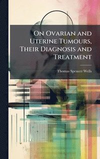 bokomslag On Ovarian and Uterine Tumours, Their Diagnosis and Treatment