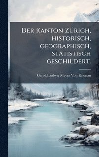 bokomslag Der Kanton ZÃ¼rich, historisch, geographisch, statistisch geschildert.