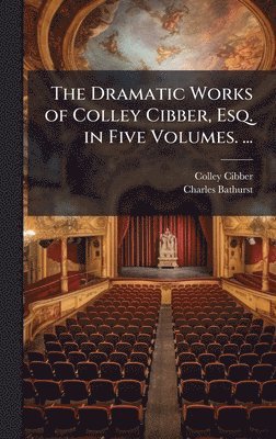 Colley Cibber, Charles Bathurst - Dramatic Works of Colley Cibber, Esq. in Five Volumes. ..., Inbunden