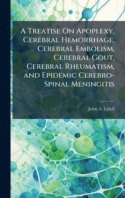 bokomslag Treatise On Apoplexy, Cerebral Hemorrhage, Cerebral Embolism, Cerebral Gout, Cerebral Rheumatism, and Epidemic Cerebro-Spinal Meningitis