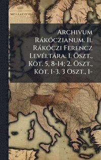 bokomslag Archivum RÃ¡kÃ³czianum. Ii. RÃ¡kÃ³czi Ferencz LevÃ©ltÃ¡ra. 1. Ã¿szt., KÃ¶t. 5, 8-14; 2. Ã¿szt., KÃ¶t. 1-3. 3 Oszt., 1-