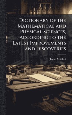 James Mitchell - Dictionary of the Mathematical and Physical Sciences, According to the Latest Improvements and Discoveries, Inbunden
