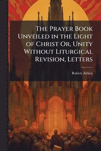 bokomslag Prayer Book Unveiled in the Light of Christ Or, Unity Without Liturgical Revision, Letters