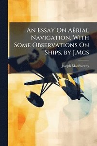 bokomslag Essay On Aërial Navigation, With Some Observations On Ships, by J.Mcs