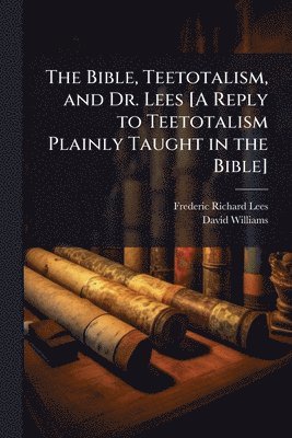 Bible, Teetotalism, and Dr. Lees [A Reply to Teetotalism Plainly Taught in the Bible]