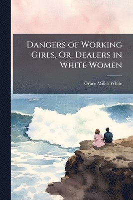 Grace Miller White - Dangers of Working Girls, Or, Dealers in White Women, Häftad